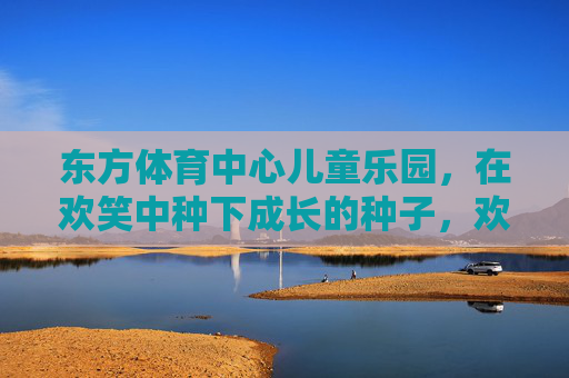 东方体育中心儿童乐园,在欢笑中种下成长的种子,欢笑播种成长,东方体育中心儿童乐园 东方体育中心儿童乐园,在欢笑中种下成长的种子,欢笑播种成长,东方体育中心儿童乐园