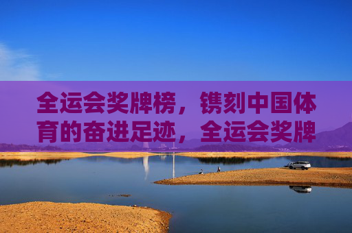 全运会奖牌榜，镌刻中国体育的奋进足迹，全运会奖牌榜镌刻中国体育奋进足迹
