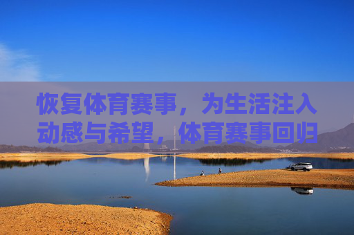 恢复体育赛事,为生活注入动感与希望,体育赛事回归,生活动感与希望同燃 恢复体育赛事,为生活注入动感与希望,体育赛事回归,生活动感与希望同燃