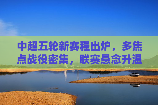 中超五轮新赛程出炉,多焦点战役密集,联赛悬念升温,中超五轮新赛程,多焦点战役密集,联赛悬念升温 中超五轮新赛程出炉,多焦点战役密集,联赛悬念升温,中超五轮新赛程,多焦点战役密集,联赛悬念升温