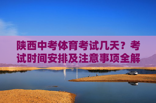 陕西中考体育考试几天？考试时间安排及注意事项全解析