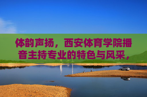体韵声扬,西安体育学院播音主持专业的特色与风采,体韵声扬,西安体育学院播音主持专业的特色风采 体韵声扬,西安体育学院播音主持专业的特色与风采,体韵声扬,西安体育学院播音主持专业的特色风采