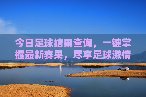 今日足球结果查询,一键掌握最新赛果,尽享足球激情,今日足球赛果一键查,尽享赛场激情 今日足球结果查询,一键掌握最新赛果,尽享足球激情,今日足球赛果一键查,尽享赛场激情