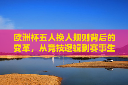 欧洲杯五人换人规则背后的变革,从竞技逻辑到赛事生态,欧洲杯五人换人规则,从竞技逻辑到赛事生态的变革 欧洲杯五人换人规则背后的变革,从竞技逻辑到赛事生态,欧洲杯五人换人规则,从竞技逻辑到赛事生态的变革