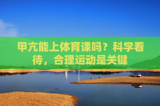 甲亢能上体育课吗?科学看待,合理运动是关键 甲亢能上体育课吗?科学看待,合理运动是关键