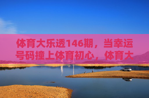 体育大乐透146期，当幸运号码撞上体育初心，体育大乐透146期，幸运号码撞上体育初心