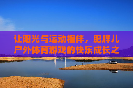 让阳光与运动相伴，肥胖儿户外体育游戏的快乐成长之旅，阳光与运动相伴，肥胖儿的快乐成长之旅
