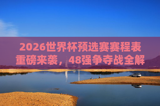 2026世界杯预选赛赛程表重磅来袭，48强争夺战全解析，观赛指南看这里！2026世界杯预选赛48强争夺战，赛程表全解析与观赛指南