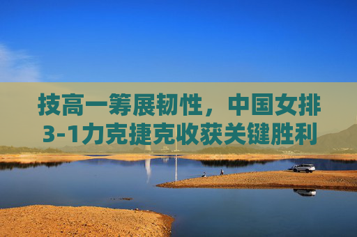 技高一筹展韧性,中国女排3-1力克捷克收获关键胜利,中国女排3-1力克捷克 关键胜利展韧性 技高一筹展韧性,中国女排3-1力克捷克收获关键胜利,中国女排3-1力克捷克 关键胜利展韧性