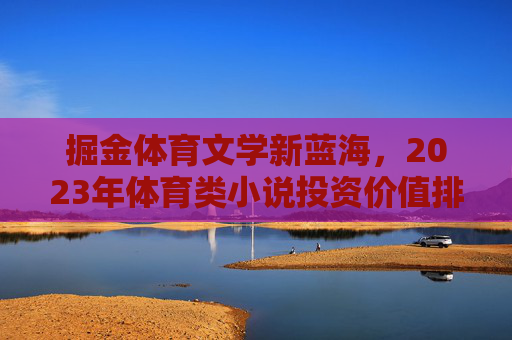 掘金体育文学新蓝海,2023年体育类小说投资价值排行与分析,掘金2023体育文学新蓝海,体育类小说投资价值排行与分析 掘金体育文学新蓝海,2023年体育类小说投资价值排行与分析,掘金2023体育文学新蓝海,体育类小说投资价值排行与分析