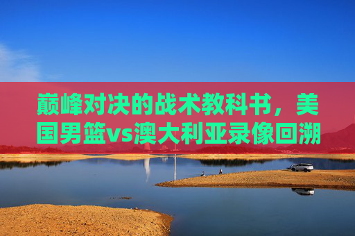 巅峰对决的战术教科书,美国男篮vs澳大利亚录像回溯,巅峰对决的战术教科书,美国男篮vs澳大利亚录像回溯 巅峰对决的战术教科书,美国男篮vs澳大利亚录像回溯,巅峰对决的战术教科书,美国男篮vs澳大利亚录像回溯