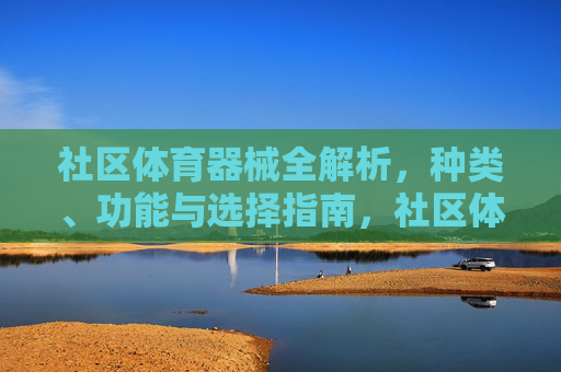 社区体育器械全解析,种类、功能与选择指南,社区体育器械全解析,种类、功能与选择指南 社区体育器械全解析,种类、功能与选择指南,社区体育器械全解析,种类、功能与选择指南