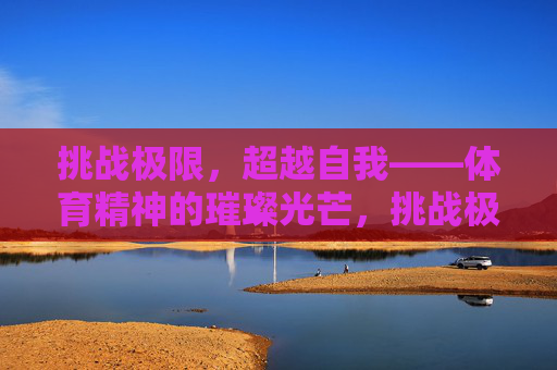 挑战极限,超越自我——体育精神的璀璨光芒,挑战极限,超越自我,体育精神的璀璨光芒 挑战极限,超越自我——体育精神的璀璨光芒,挑战极限,超越自我,体育精神的璀璨光芒
