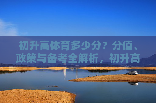 初升高体育多少分?分值、政策与备考全解析,初升高体育分值、政策与备考全解析 初升高体育多少分?分值、政策与备考全解析,初升高体育分值、政策与备考全解析