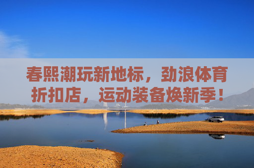 春熙潮玩新地标，劲浪体育折扣店，运动装备焕新季！春熙潮玩新地标劲浪体育，运动装备焕新季折扣
