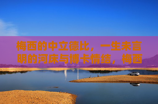 梅西的中立德比,一生未言明的河床与博卡情结,梅西中立德比,一生未言明的河床与博卡情结 梅西的中立德比,一生未言明的河床与博卡情结,梅西中立德比,一生未言明的河床与博卡情结
