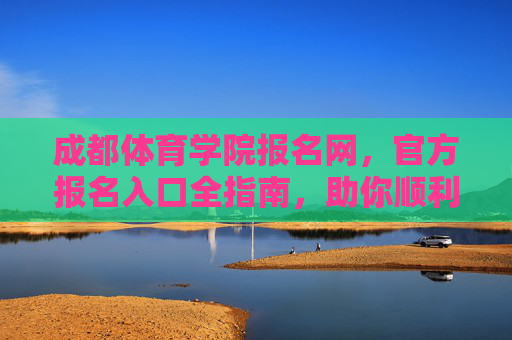 成都体育学院报名网,官方报名入口全指南,助你顺利开启体育梦想之旅,成都体育学院报名网,官方入口全指南,助你开启体育梦想之旅 成都体育学院报名网,官方报名入口全指南,助你顺利开启体育梦想之旅,成都体育学院报名网,官方入口全指南,助你开启体育梦想之旅