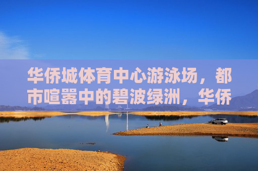华侨城体育中心游泳场,都市喧嚣中的碧波绿洲,华侨城体育中心游泳场,都市喧嚣里的碧波绿洲 华侨城体育中心游泳场,都市喧嚣中的碧波绿洲,华侨城体育中心游泳场,都市喧嚣里的碧波绿洲