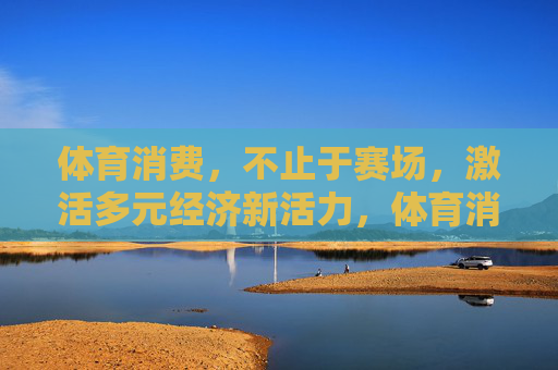 体育消费,不止于赛场,激活多元经济新活力,体育消费,不止赛场,激活多元经济新引擎 体育消费,不止于赛场,激活多元经济新活力,体育消费,不止赛场,激活多元经济新引擎