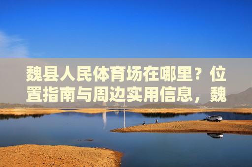魏县人民体育场在哪里?位置指南与周边实用信息,魏县人民体育场位置指南及周边实用信息 魏县人民体育场在哪里?位置指南与周边实用信息,魏县人民体育场位置指南及周边实用信息