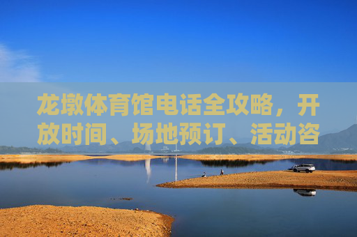 龙墩体育馆电话全攻略,开放时间、场地预订、活动咨询一应俱全,龙墩体育馆开放时间、场地预订、活动咨询全攻略 龙墩体育馆电话全攻略,开放时间、场地预订、活动咨询一应俱全,龙墩体育馆开放时间、场地预订、活动咨询全攻略