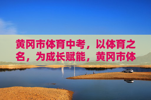 黄冈市体育中考,以体育之名,为成长赋能,黄冈市体育中考,以体育之名赋能成长 黄冈市体育中考,以体育之名,为成长赋能,黄冈市体育中考,以体育之名赋能成长