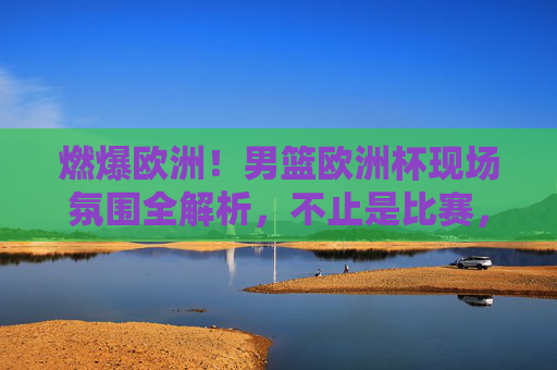 燃爆欧洲!男篮欧洲杯现场氛围全解析,不止是比赛,更是狂欢,燃爆欧洲!男篮欧洲杯,不止比赛,更是狂欢 燃爆欧洲!男篮欧洲杯现场氛围全解析,不止是比赛,更是狂欢,燃爆欧洲!男篮欧洲杯,不止比赛,更是狂欢