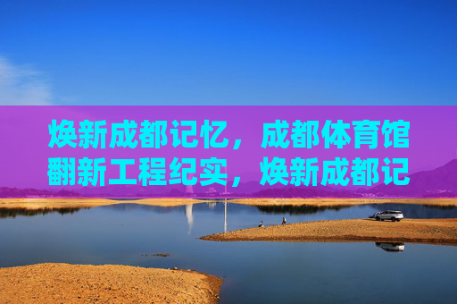 焕新成都记忆,成都体育馆翻新工程纪实,焕新成都记忆,成都体育馆翻新工程纪实 焕新成都记忆,成都体育馆翻新工程纪实,焕新成都记忆,成都体育馆翻新工程纪实