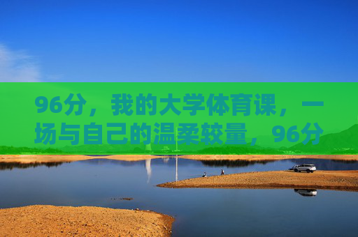 96分，我的大学体育课，一场与自己的温柔较量，96分，大学体育课的温柔较量