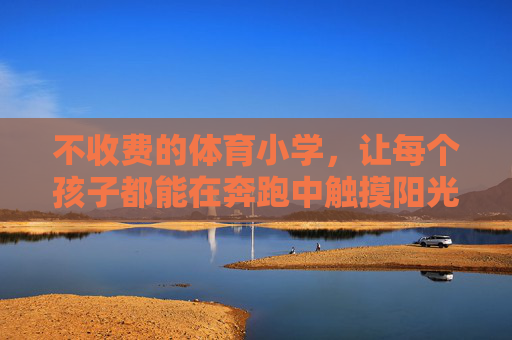 不收费的体育小学，让每个孩子都能在奔跑中触摸阳光，不收费体育小学，每个孩子奔跑触摸阳光