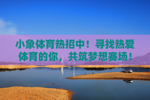 小象体育热招中！寻找热爱体育的你，共筑梦想赛场！小象体育热招，热爱体育的你，共筑梦想赛场！