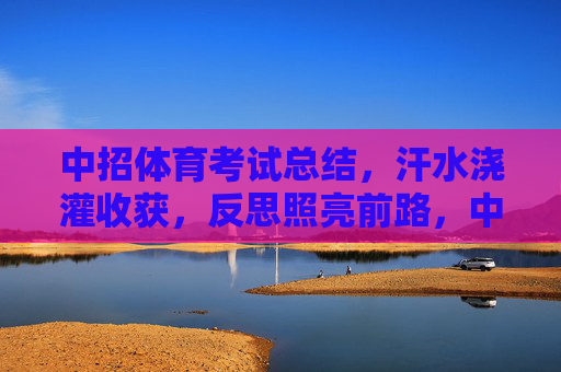 中招体育考试总结，汗水浇灌收获，反思照亮前路，中招体育考试总结，汗水浇灌收获，反思照亮前路
