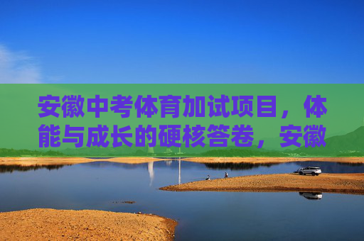 安徽中考体育加试项目,体能与成长的硬核答卷,安徽中考体育加试,体能与成长的硬核答卷 安徽中考体育加试项目,体能与成长的硬核答卷,安徽中考体育加试,体能与成长的硬核答卷