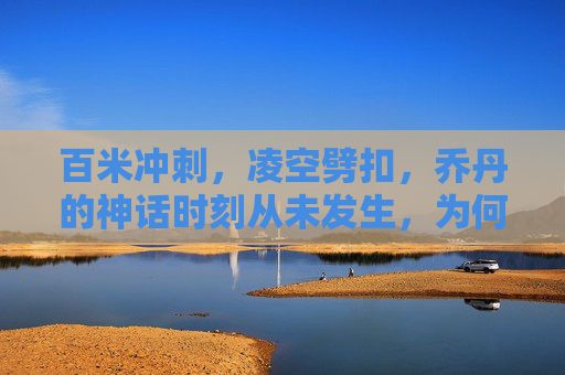 百米冲刺，凌空劈扣，乔丹的神话时刻从未发生，为何我们依然相信？乔丹神话未发生，我们为何依然相信？