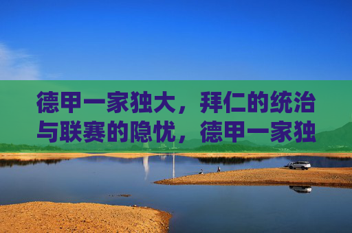 德甲一家独大，拜仁的统治与联赛的隐忧，德甲一家独大，拜仁统治与联赛隐忧