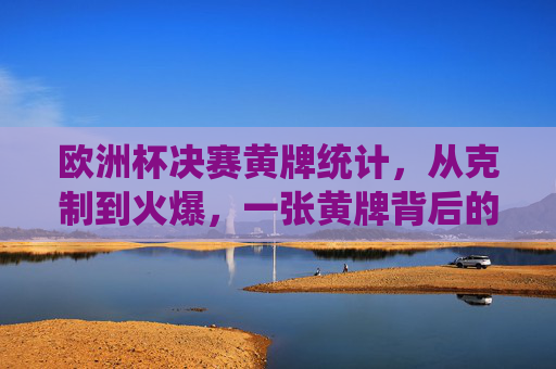 欧洲杯决赛黄牌统计，从克制到火爆，一张黄牌背后的决赛重量，欧洲杯决赛黄牌，从克制到火爆，一张牌的决赛重量