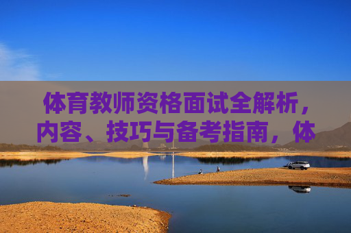 体育教师资格面试全解析，内容、技巧与备考指南，体育教师资格面试全解析，内容、技巧与备考指南