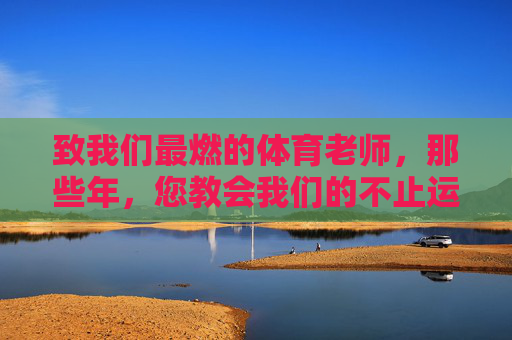 致我们最燃的体育老师，那些年，您教会我们的不止运动，那些年，最燃体育老师教会我们的不止运动