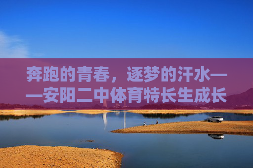 奔跑的青春，逐梦的汗水——安阳二中体育特长生成长记，安阳二中体育特长生，奔跑逐梦的青春成长