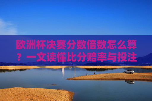 欧洲杯决赛分数倍数怎么算？一文读懂比分赔率与投注逻辑