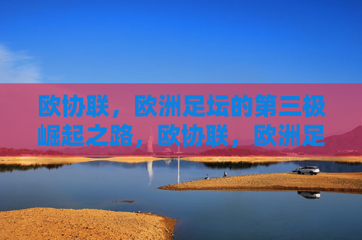 欧协联,欧洲足坛的第三极崛起之路,欧协联,欧洲足坛第三极崛起之路 欧协联,欧洲足坛的第三极崛起之路,欧协联,欧洲足坛第三极崛起之路