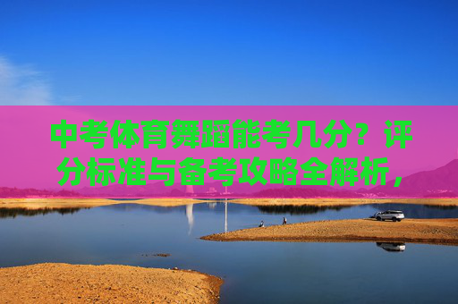 中考体育舞蹈能考几分?评分标准与备考攻略全解析,中考体育舞蹈,分数、评分标准与备考攻略全解析 中考体育舞蹈能考几分?评分标准与备考攻略全解析,中考体育舞蹈,分数、评分标准与备考攻略全解析