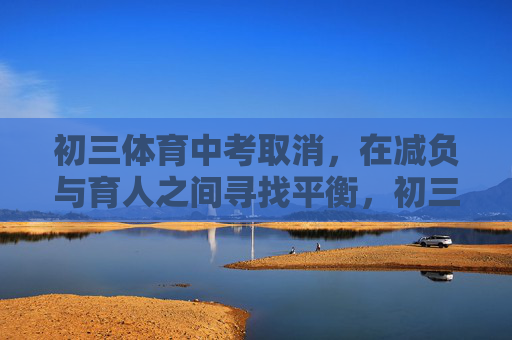 初三体育中考取消,在减负与育人之间寻找平衡,初三体育中考取消,在减负与育人间寻平衡 初三体育中考取消,在减负与育人之间寻找平衡,初三体育中考取消,在减负与育人间寻平衡