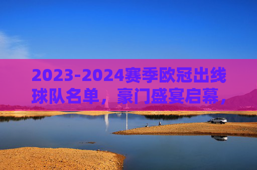 2023-2024赛季欧冠出线球队名单,豪门盛宴启幕,黑马暗藏锋芒,2023-2024赛季欧冠出线名单,豪门盛宴启幕,黑马暗藏锋芒 2023-2024赛季欧冠出线球队名单,豪门盛宴启幕,黑马暗藏锋芒,2023-2024赛季欧冠出线名单,豪门盛宴启幕,黑马暗藏锋芒