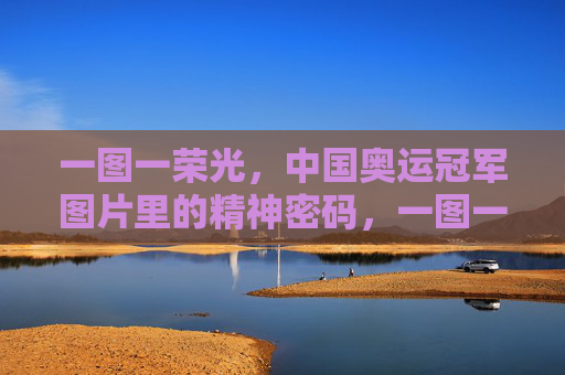 一图一荣光，中国奥运冠军图片里的精神密码，一图一荣光，中国奥运冠军的精神密码