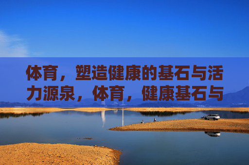 体育,塑造健康的基石与活力源泉,体育,健康基石与活力源泉 体育,塑造健康的基石与活力源泉,体育,健康基石与活力源泉