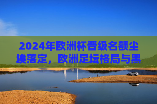 2024年欧洲杯晋级名额尘埃落定,欧洲足坛格局与黑马故事,2024欧洲杯晋级尘埃落定,格局之变与黑马传奇 2024年欧洲杯晋级名额尘埃落定,欧洲足坛格局与黑马故事,2024欧洲杯晋级尘埃落定,格局之变与黑马传奇