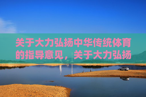关于大力弘扬中华传统体育的指导意见,关于大力弘扬中华传统体育的指导意见 关于大力弘扬中华传统体育的指导意见,关于大力弘扬中华传统体育的指导意见