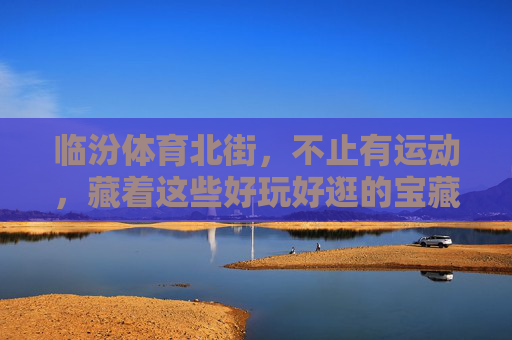 临汾体育北街，不止有运动，藏着这些好玩好逛的宝藏地！临汾体育北街，不止运动，藏着好逛宝藏！