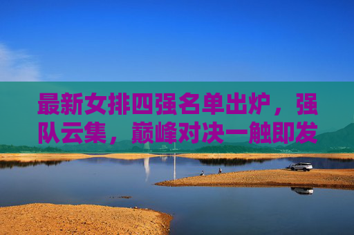 最新女排四强名单出炉,强队云集,巅峰对决一触即发,女排四强名单出炉,强队云集,巅峰对决一触即发 最新女排四强名单出炉,强队云集,巅峰对决一触即发,女排四强名单出炉,强队云集,巅峰对决一触即发